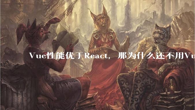 Vue性能优于React，那为什么还不用Vue？