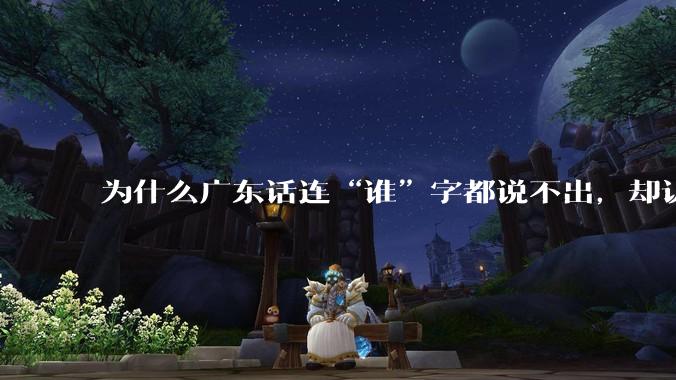 为什么广东话连“谁”字都说不出，却认为自己是古汉语?