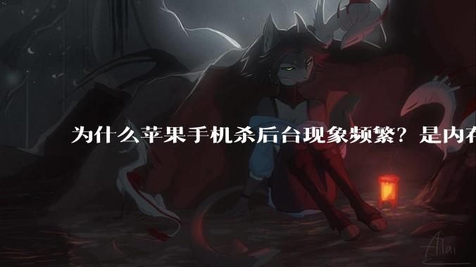 为什么苹果手机杀后台现象频繁？是内存不够、后台管理严格还是其他原因呢？