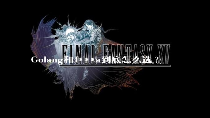 Golang和J***a到底怎么选?